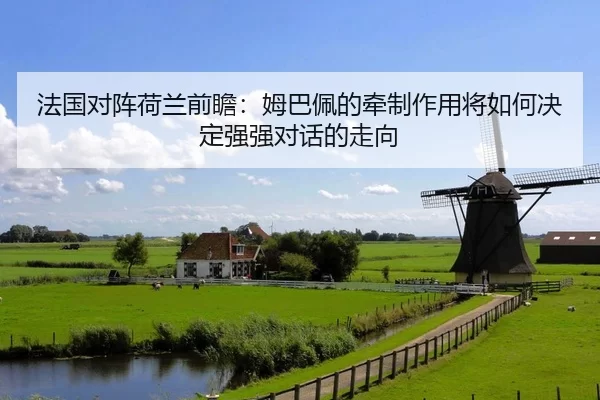 法国对阵荷兰前瞻：姆巴佩的牵制作用将如何决定强强对话的走向