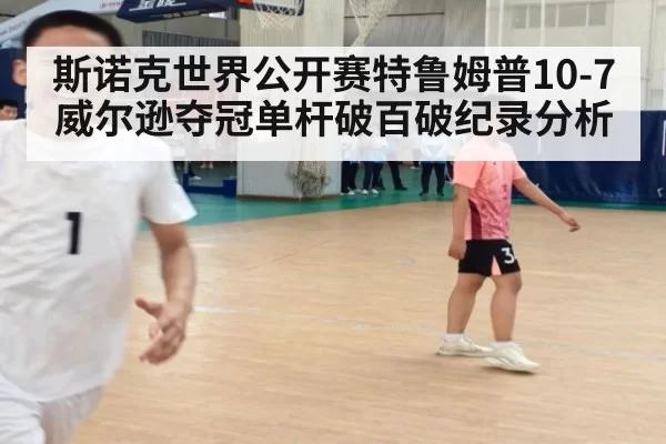 斯诺克世界公开赛特鲁姆普10-7威尔逊夺冠单杆破百破纪录分析