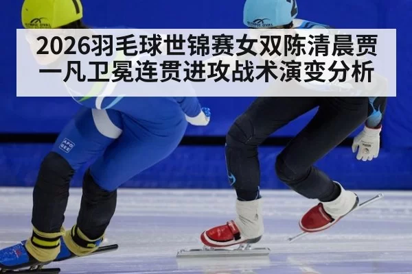 2026羽毛球世锦赛女双陈清晨贾一凡卫冕连贯进攻战术演变分析
