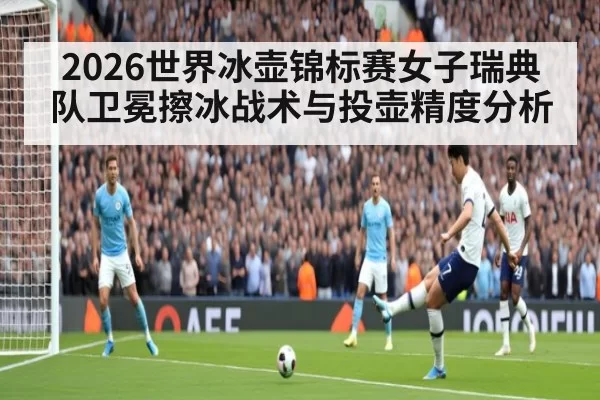 2026世界冰壶锦标赛女子瑞典队卫冕擦冰战术与投壶精度分析