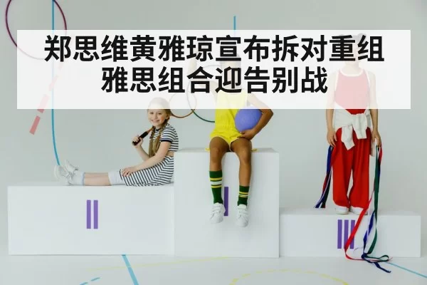 郑思维黄雅琼宣布拆对重组 雅思组合迎告别战