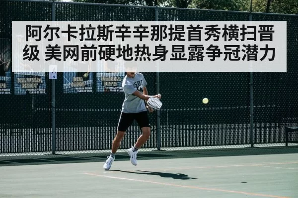 阿尔卡拉斯辛辛那提首秀横扫晋级 美网前硬地热身显露争冠潜力