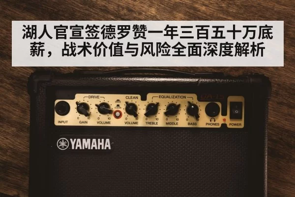 湖人官宣签德罗赞一年三百五十万底薪，战术价值与风险全面深度解析