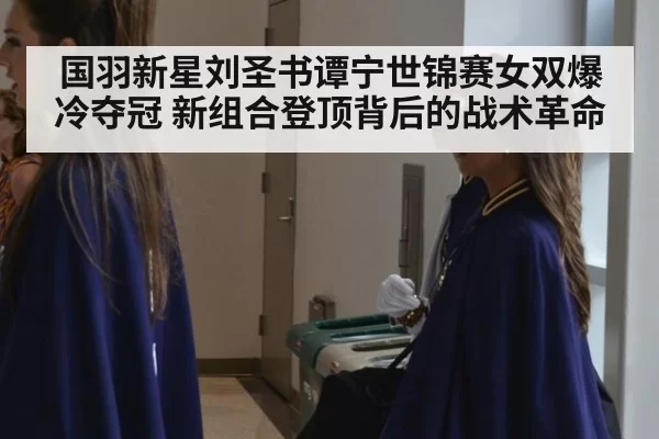 国羽新星刘圣书谭宁世锦赛女双爆冷夺冠 新组合登顶背后的战术革命