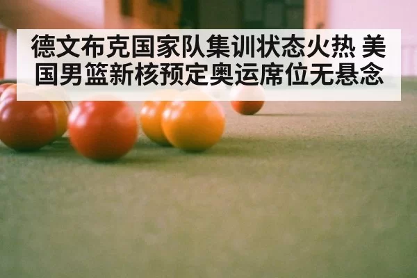 德文布克国家队集训状态火热 美国男篮新核预定奥运席位无悬念