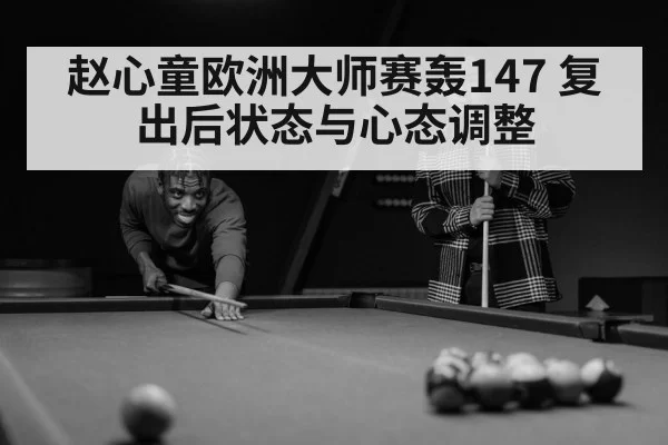 赵心童欧洲大师赛轰147 复出后状态与心态调整