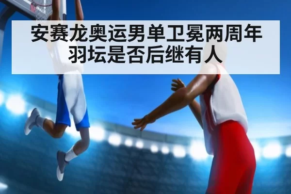 安赛龙奥运男单卫冕两周年 羽坛是否后继有人