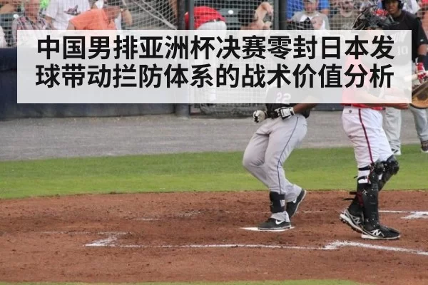中国男排亚洲杯决赛零封日本发球带动拦防体系的战术价值分析